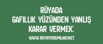 Rüyada Gafillik Yüzünden Yanlış Karar Vermek: