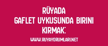 Rüyada Gaflet Uykusunda Birini Kırmak: