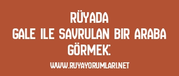 Rüyada Gale ile Savrulan Bir Araba Görmek: