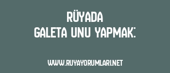 Rüyada Galeta Unu Yapmak: