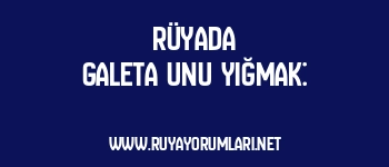 Rüyada Galeta Unu Yığmak: