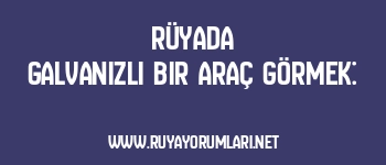Rüyada Galvanizli Bir Araç Görmek: