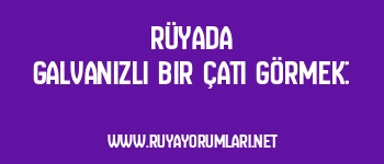 Rüyada Galvanizli Bir Çatı Görmek: