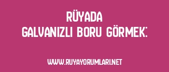 Rüyada Galvanizli Boru Görmek: