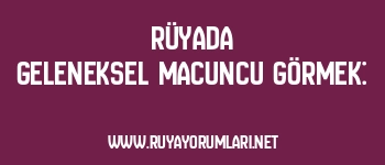 Rüyada Geleneksel Macuncu Görmek: