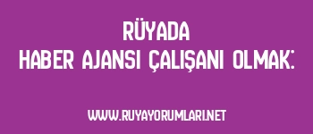 Rüyada Haber Ajansı Çalışanı Olmak: