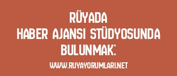 Rüyada Haber Ajansı Stüdyosunda Bulunmak: