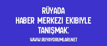 Rüyada Haber Merkezi Ekibiyle Tanışmak: