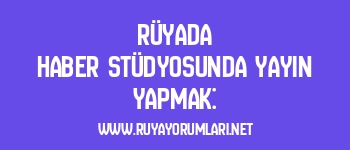 Rüyada Haber Stüdyosunda Yayın Yapmak: