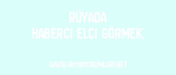 Rüyada Haberci Elçi Görmek: