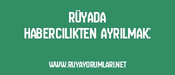 Rüyada Habercilikten Ayrılmak: