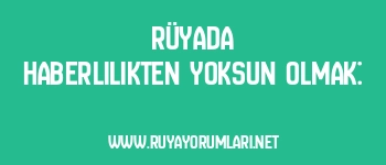 Rüyada Haberlilikten Yoksun Olmak: