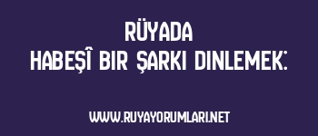 Rüyada Habeşî Bir Şarkı Dinlemek: