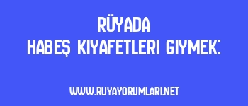 Rüyada Habeş Kıyafetleri Giymek: