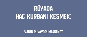 Rüyada Hac Kurbanı Kesmek: