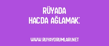 Rüyada Hacda Ağlamak: