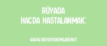 Rüyada Hacda Hastalanmak: