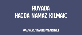 Rüyada Hacda Namaz Kılmak: