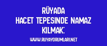 Rüyada Hacet Tepesinde Namaz Kılmak: