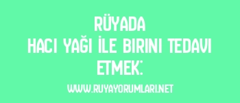 Rüyada Hacı Yağı İle Birini Tedavi Etmek:
