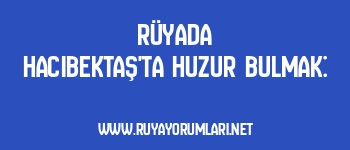 Rüyada Hacıbektaş’ta Huzur Bulmak: