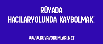 Rüyada Hacılaryolunda Kaybolmak: