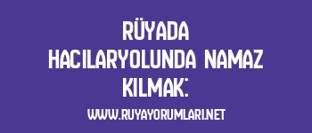 Rüyada Hacılaryolunda Namaz Kılmak: