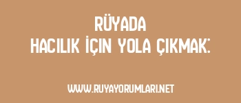 Rüyada Hacılık İçin Yola Çıkmak: