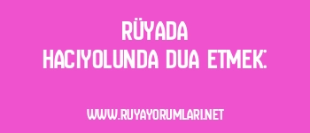 Rüyada Hacıyolunda Dua Etmek: