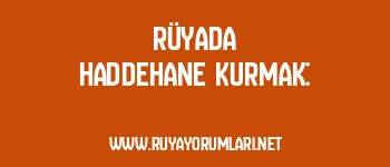 Rüyada Haddehane Kurmak: