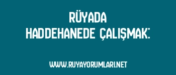 Rüyada Haddehanede Çalışmak: