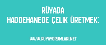 Rüyada Haddehanede Çelik Üretmek: