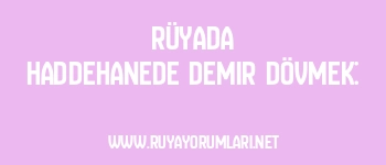 Rüyada Haddehanede Demir Dövmek: