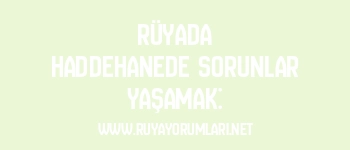 Rüyada Haddehanede Sorunlar Yaşamak: