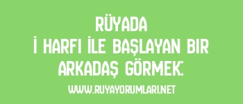 Rüyada İ Harfi İle Başlayan Bir Arkadaş Görmek:
