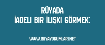 Rüyada İadeli Bir İlişki Görmek:
