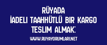 Rüyada İadeli Taahhütlü Bir Kargo Teslim Almak: