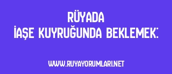Rüyada İaşe Kuyruğunda Beklemek: