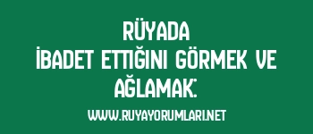 Rüyada İbadet Ettiğini Görmek ve Ağlamak: