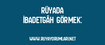 Rüyada İbadetgâh Görmek: