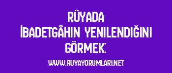 Rüyada İbadetgâhın Yenilendiğini Görmek: