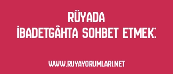 Rüyada İbadetgâhta Sohbet Etmek: