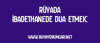 Rüyada İbadethanede Dua Etmek: