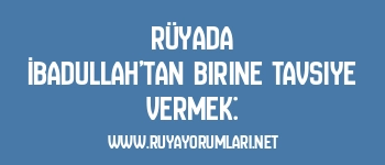 Rüyada İbadullah’tan Birine Tavsiye Vermek: