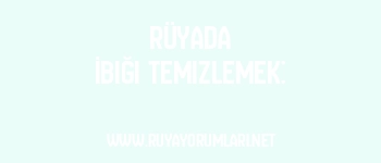 Rüyada İbiği Temizlemek: