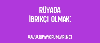 Rüyada İbrikçi Olmak: