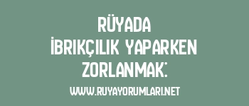 Rüyada İbrikçilik Yaparken Zorlanmak: