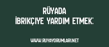 Rüyada İbrikçiye Yardım Etmek: