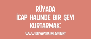 Rüyada İcap Halinde Bir Şeyi Kurtarmak: