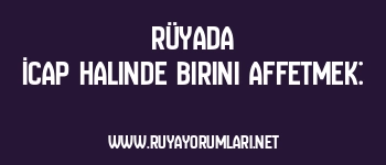 Rüyada İcap Halinde Birini Affetmek: